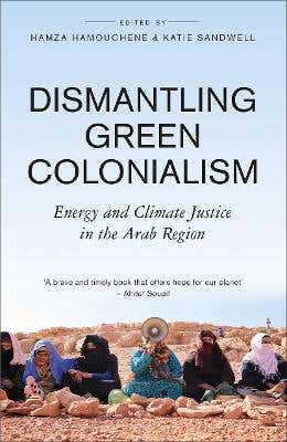 Dismantling Green Colonialism (energy And Climate Justice In The Arab Region)