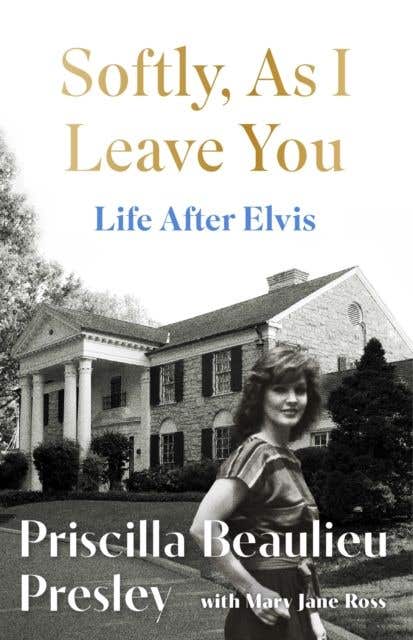 Softly, As I Leave You: Life After Elvis (the Long-awaited Memoir About Life Behind The Walls Of Graceland From Priscilla, Wife Of A Legend)