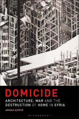 Domicide (architecture, War And The Destruction Of Home In Syria)