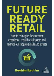 Future-ready Retail (how To Reimagine The Customer Experience, Rebuild Retail Spaces And Reignite Our Shopping Malls And Streets)
