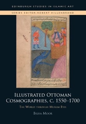 Illustrated Ottoman Cosmographies, C. 1550 1700 (the World Through Muslim Eyes)
