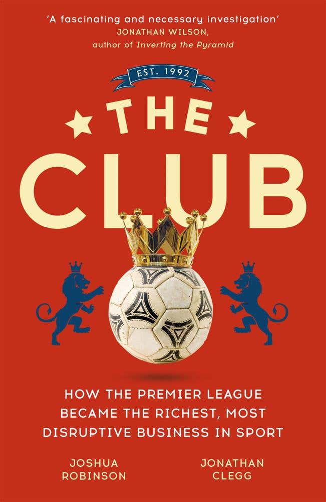The Club (how The Premier League Became The Richest, Most Disruptive Business In Sport)