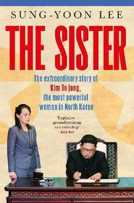 The Sister (the Extraordinary Story Of Kim Yo Jong, The Most Powerful Woman In North Korea)