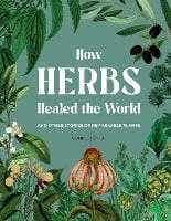 How Herbs Healed The World (and Other Stories Of Remarkable Plants)