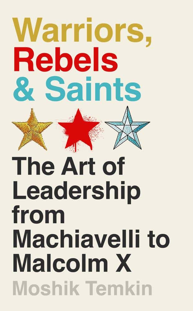 Warriors, Rebels And Saints (the Art Of Leadership From Machiavelli To Malcolm X)