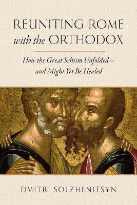 Reuniting Rome With The Orthodox (how The Great Schism Unfolded—and Might Yet Be Healed)