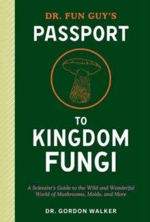 Dr. Fun Guy's Passport To Kingdom Fungi (a Scientist's Guide To The Wild And Wonderful World Of Mushrooms, Molds, And More)