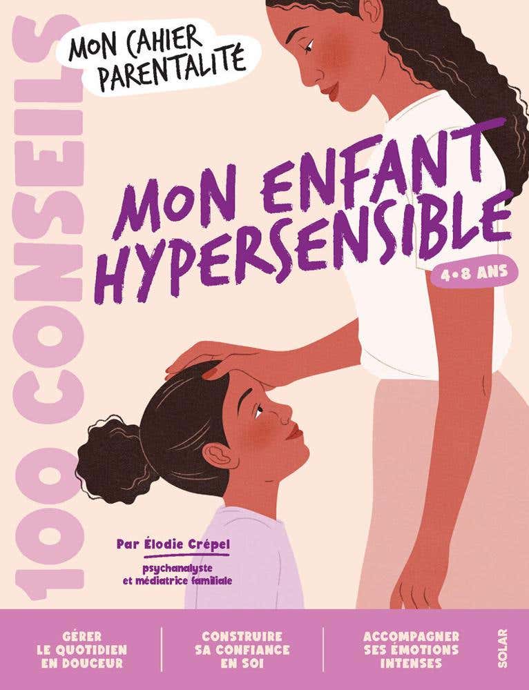 100 Conseils Parentalité - Mon Enfant Hypersensible (confiance en Soi, Émotions, École... les Clés, les Outils, les Tutos Pour le Soutenir dans Ses Défis du Quotidien)