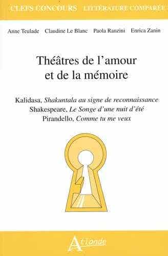 Théâtres de L'amour et de la Mémoire (kalidasa, Shakuntala Au Signe de Reconnaissance ; Shakespeare, Le Songe D'une Nuit D'été ; Pirandello, Comme Tu Me Veux)