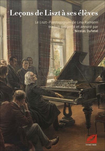 Leçons de Liszt À Ses Élèves (le Liszt-paedagogium de Lina Ramann Traduit, Présenté et Annoté par Nicolas Dufetel)