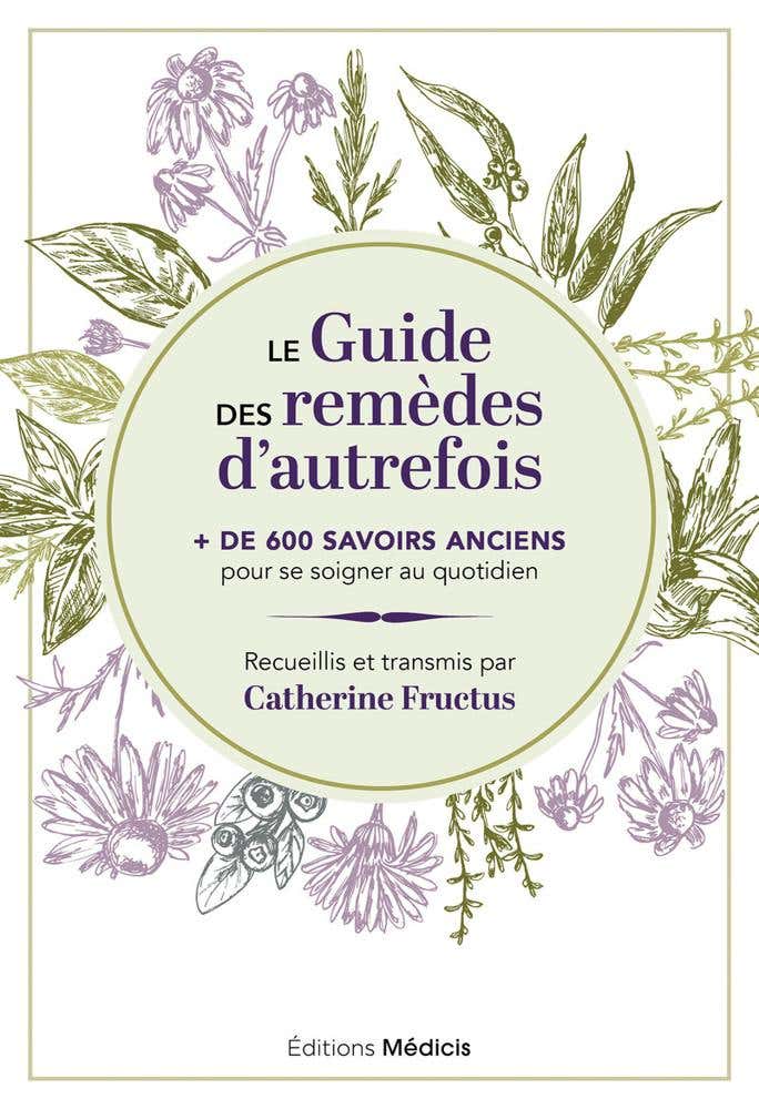 Le Guide des Remèdes D'autrefois - + de 600 Savoirs Anciens Pour Se Soigner Au Quotidien