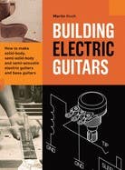 Building Electric Guitars (how To Make Solid-body, Semi-solid-body And Semi-acoustic Electric Guitars And Bass Guitars)