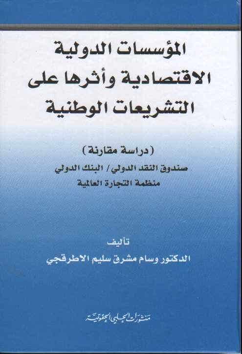 المؤسسات الدولية الاقتصادية وأثرها على التشريعات الوطنية (دراسة مقارنة : صندوق النقد الدولي / البنك الدولي / منظمة التجارة العالمية)
