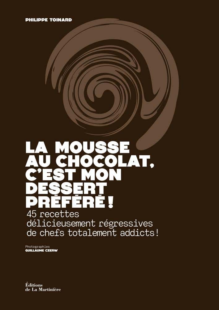 La Mousse Au Chocolat, C'est Mon Dessert Préféré ! (45 Recettes Délicieusement Régressives de Chefs Totalement Addicts !)