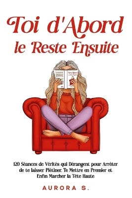 Toi D'abord, le Reste Ensuite (120 Séances de Vérités Qui Dérangent Pour Arrêter de Te Laisser Piétiner, Te Mettre en Premier et Enfin Marcher la Tête Haute)