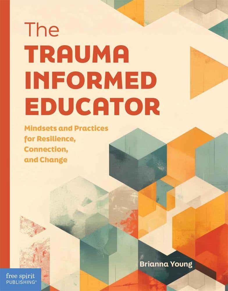 The Trauma-informed Educator (mindsets And Practices For Resilience, Connection, And Change)