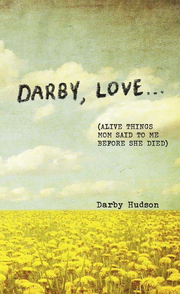 Darby, Love . . . ((alive Things Mom Said To Me Before She Died))