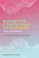 Quantum Computing Explained For Beginners (the Science, Technology, And Impact)